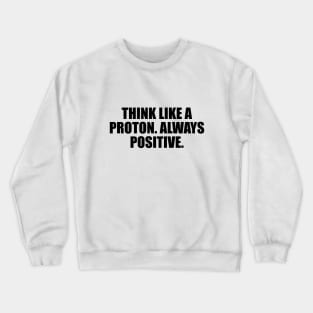 Think like a proton. Always positive Crewneck Sweatshirt